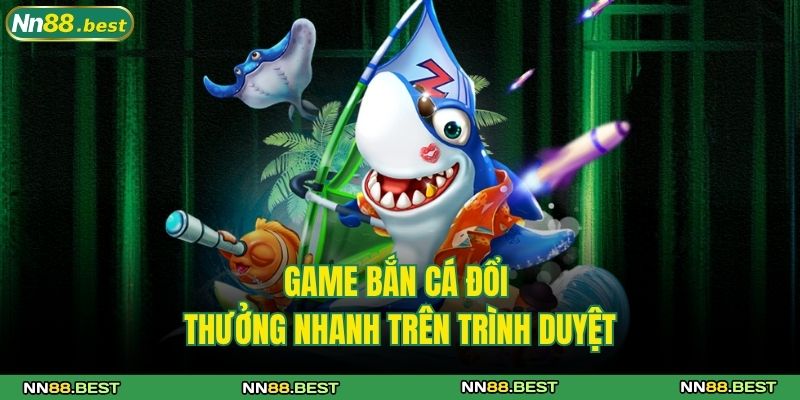 Game bắn cá đổi thưởng nhanh trên trình duyệt